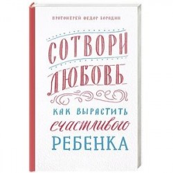 Сотвори любовь.Как вырастить счастливого ребенка