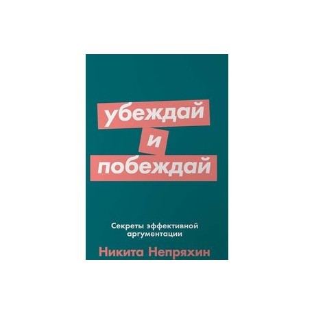 Убеждай и побеждай. Секреты эффективной аргументации