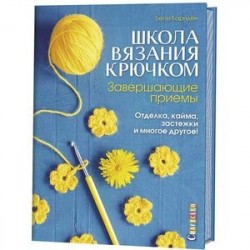 Школа вязания крючком. Завершающие приемы. Отделка, кайма, застежки и многое другое!