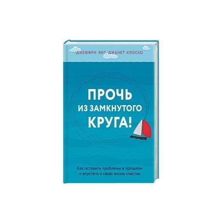 Прочь из замкнутого круга! Как оставить проблемы в прошлом и впустить в свою жизнь счастье