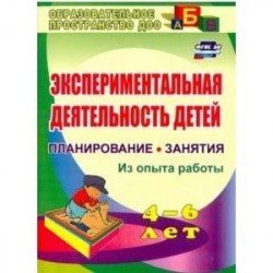 Экспериментальная деятельность детей 4-6 лет. Планиование, занятия. Из опыта работы. ФГОС ДО