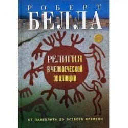 Религия в человеческой эволюции. От палеолита до осевого времени