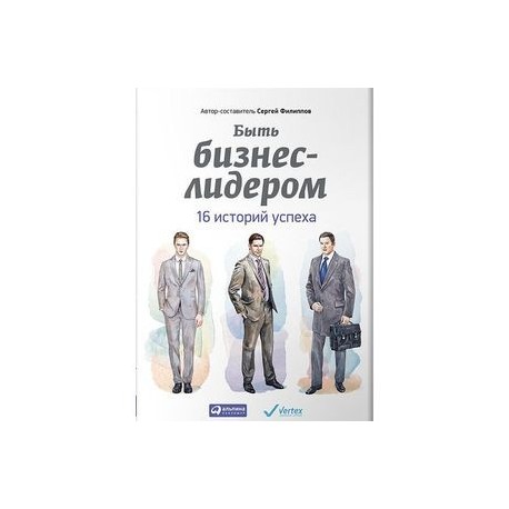 Быть бизнес-лидером. 16 историй успеха