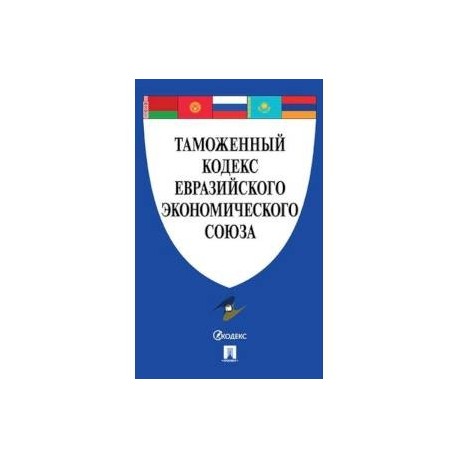 Кодекс 2018. Таможенный кодекс ЕАЭС. Таможенное законодательство Евразийского экономического Союза. Таможенный кодекс Евразийского экономического. Таможенный кодекс ЕАЭС учебник.