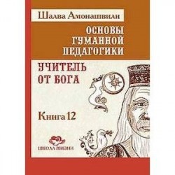 Основы гуманной педагогики. Книга 12. Учитель от Бога