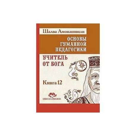 Основы гуманной педагогики. Книга 12. Учитель от Бога