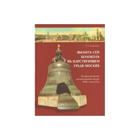 Вылит сей колокол в царствующем граде Москве. История московских колокололитейных заводов XVIII – начала XX века