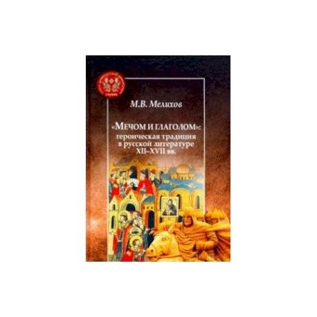 Мечом и глаголом:героическая традиция в русской литературе XII-XVII вв.