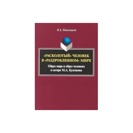 'Расколотый' человек в «раздробленном» мире: образ мира и образ человека в сатире М.А. Булгакова. Монография