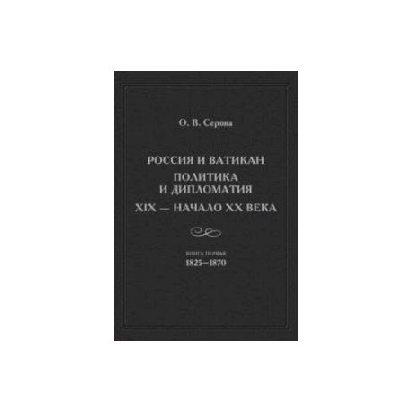 Россия и Ватикан. Политика и дипломатия. XIX - начало XX века. Книга 1. 1825-1870