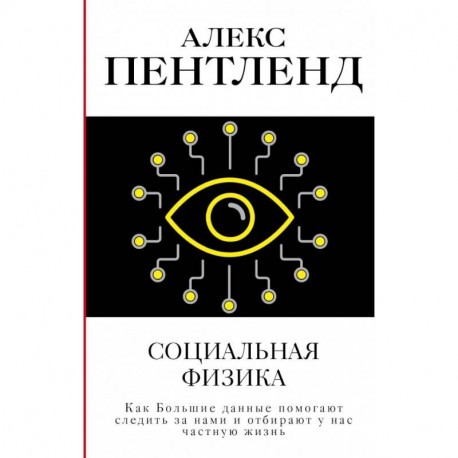 Социальная физика. Как Большие данные помогают следить за нами и отбирают у нас частную жизнь