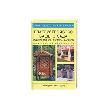 Благоустройство вашего сада: садовая мебель, пергола, барбекю. Практическое руководство