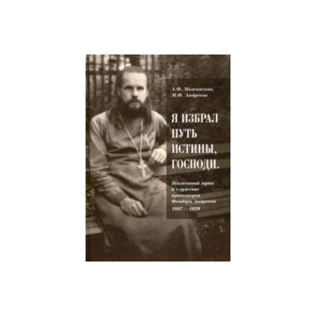 'Я избрал путь истины, Господи'. Жизненный путь и служение протоиерея Феодора Андреева. 1887-1929