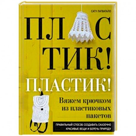 Пластик! Пластик! Вяжем крючком из пластиковых пакетов. Правильный способ создавать сказочно красивые вещи и беречь