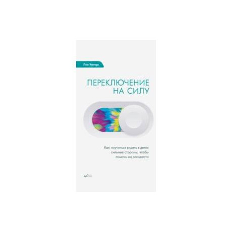 Переключение на силу. Как научиться видеть в детях сильные стороны, чтобы помочь им расцвести