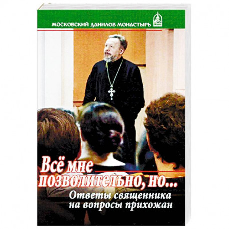 Все мне позволительно, но... Ответы священника на вопросы прихожан