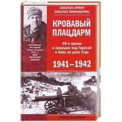 Кровавый плацдарм. 49-я армия в прорыве под Тарусой и боях на реке Угре. 1941—1942.