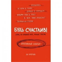 Будь счастлив! (или, по крайней мере, меньше грусти). Креативный блокнот