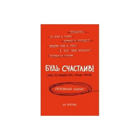 Будь счастлив! (или, по крайней мере, меньше грусти). Креативный блокнот