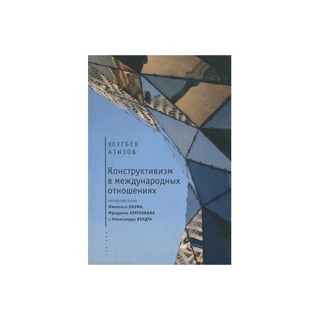 Конструктивизм в международных отношениях. Интерпретация Николаса Онуфа, Фридриха Кратохвила и Александра Вендта