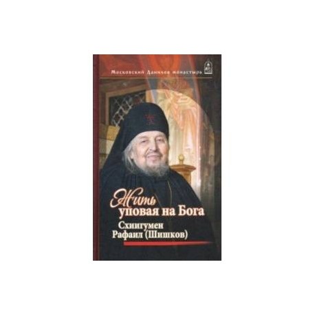 Жить, уповая на Бога. Воспоминания и рассказы о схиигумене Рафаиле (Шишкове) и его наставления