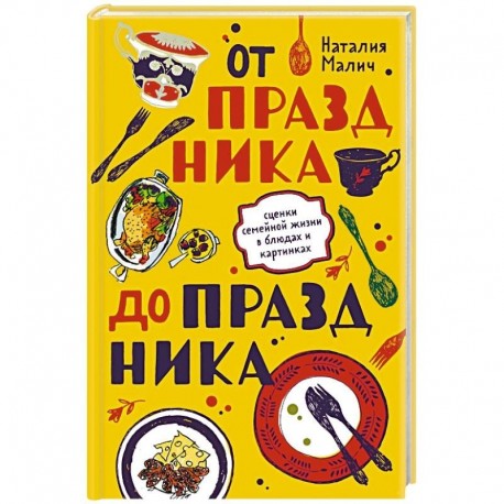 От праздника до праздника. Сценки семейной жизни в блюдах и картинках