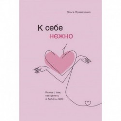 К себе нежно. Книга о том, как ценить и беречь себя