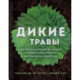 Дикие травы. Как найти целебные продукты и создать собственные натуральные лекарства