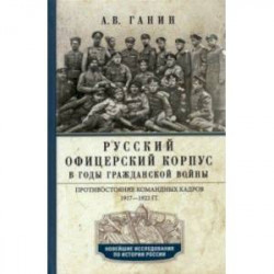 Русский офицерский корпус в годы Гражданской войны. Противостояние командных кадров. 1917-1922 гг.