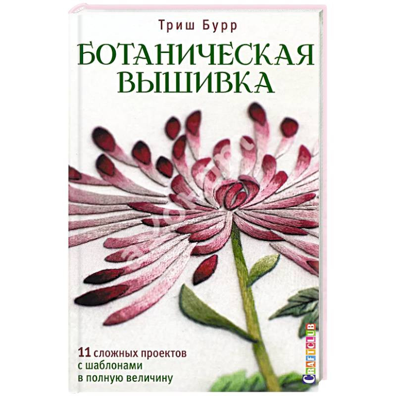 Ботаническая вышивка 11 сложных проектов с шаблонами в полную величину бурр триш
