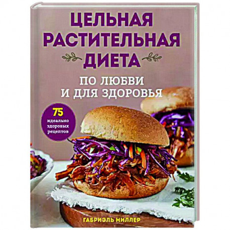 Цельная растительная диета. По любви и для здоровья. 75 идеально здоровых рецептов