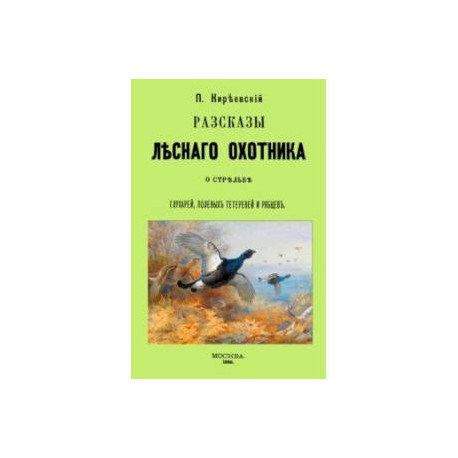 Рассказы лесного охотника о стрельбе глухарей, полевых тетеревей и рябцев