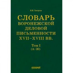 Словарь воронежской деловой письменности XVII-XVIII вв. Том 1 (А-Ж)