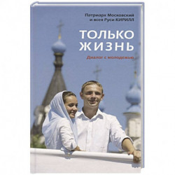 Только жизнь: Диалог с молодежью. Кирилл, патриарх Московский и всея Руси