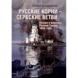 Русские корни - сербские ветви. Поэзия и живопись Русской Сербии 1920-1945