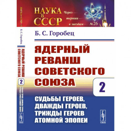 Ядерный реванш Советского Союза. Судьбы Героев, дважды Героев, трижды Героев атомной эпопеи. Выпуск №26. Книга 2