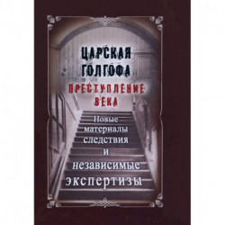 Царская Голгофа. Преступление века. Новые материалы следствия и независимые экспертизы