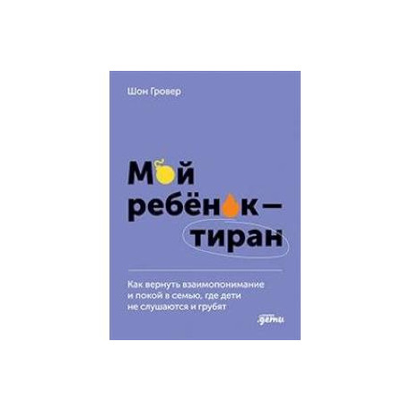 Мой ребенок – тиран! Как вернуть взаимопонимание и покой в семью, где дети не слушаются и грубят