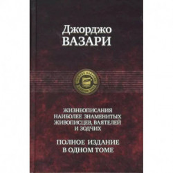 Джорджо Вазари: Жизнеописания наиболее знаменитых живописцев, ваятелей и зодчих. Полное издание в одном томе