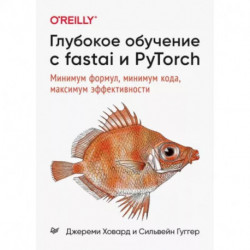 Глубокое обучение с fastai и PyTorch:Минимум формул,минимум кода,максимум эффективности