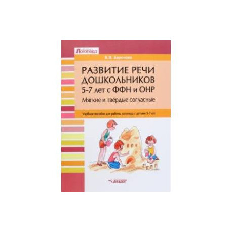 Развитие речи дошкольников 5-7 лет с ФФН и ОНР. Мягкие и твердые согласные. Учебное пособие