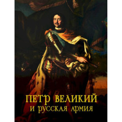 Петр Великий и русская армия. Памятники Петровской эпохи в собрании Военно-исторического музея артиллерии, инженерных