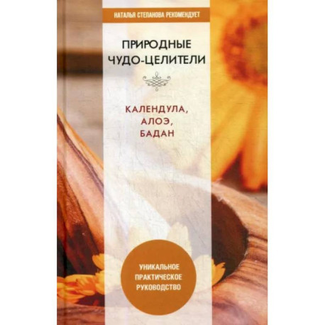 Природные чудо-целители. Календула, алоэ, бадан. Уникальное практическое руководство