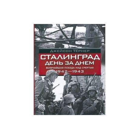 Сталинград. День за днем. Величайшая победа над смертью. 1942-1943