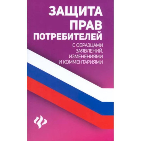 Защита прав потребителей с образцами заявлений, изменениями и комментариями