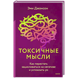 Токсичные мысли. Как перестать зацикливаться на негативе и успокоить ум