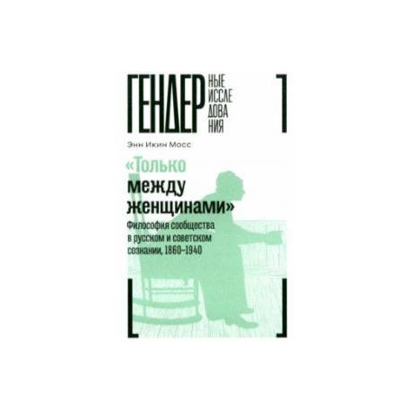 'Только между женщинами'. Философия сообщества в русском и советском сознании, 1860-1940