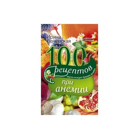 100 рецептов при анемии. Вкусно, полезно, душевно, целебно