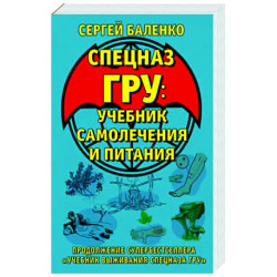 Cпецназ ГРУ. Учебник самолечения и питания. Продолжение супербестселлера «Учебник выживания спецназа ГРУ»