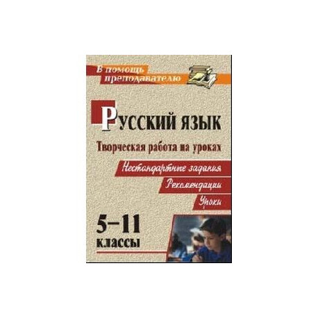 Творческая работа на уроках русского языка. 5-11 классы: нестандартные задания, рекомендации, уроки